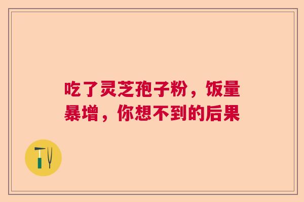 吃了灵芝孢子粉，饭量暴增，你想不到的后果  第1张