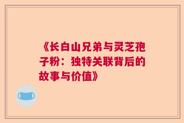《长白山兄弟与灵芝孢子粉：独特关联背后的故事与价值》  第1张