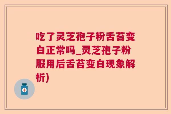 吃了灵芝孢子粉舌苔变白正常吗_灵芝孢子粉服用后舌苔变白现象解析)  第1张