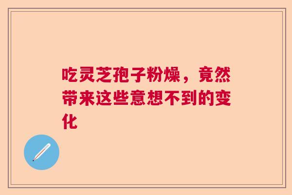 吃灵芝孢子粉燥，竟然带来这些意想不到的变化  第1张
