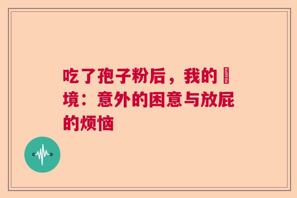 吃了孢子粉后，我的囧境：意外的困意与放屁的烦恼  第1张
