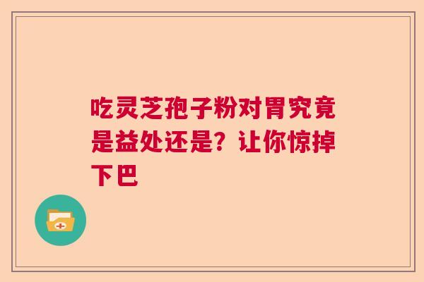 吃灵芝孢子粉对胃究竟是益处还是？让你惊掉下巴  第1张