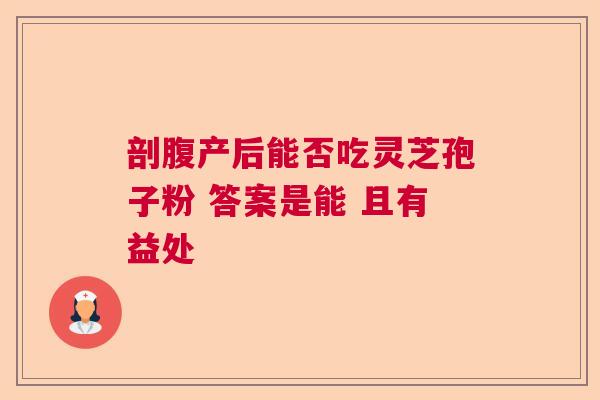 剖腹产后能否吃灵芝孢子粉 答案是能 且有益处  第1张