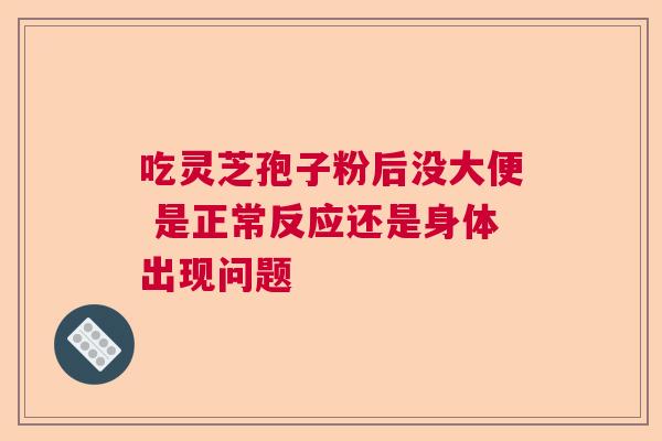 吃灵芝孢子粉后没大便 是正常反应还是身体出现问题  第1张