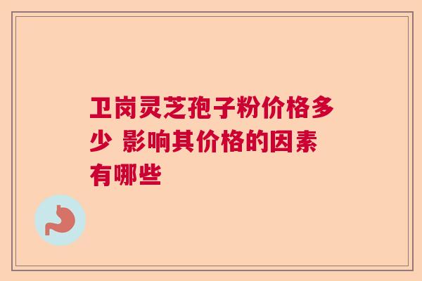 卫岗灵芝孢子粉价格多少 影响其价格的因素有哪些  第1张