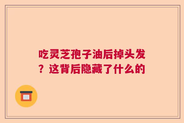 吃灵芝孢子油后掉头发？这背后隐藏了什么的  第1张