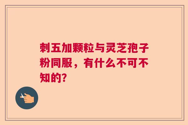 刺五加颗粒与灵芝孢子粉同服，有什么不可不知的？  第1张