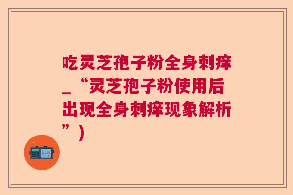 吃灵芝孢子粉全身刺痒_“灵芝孢子粉使用后出现全身刺痒现象解析”)  第1张