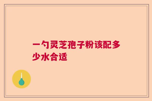 一勺灵芝孢子粉该配多少水合适  第1张