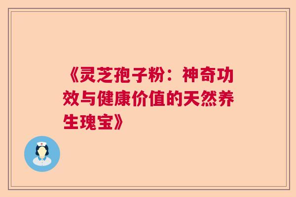 《灵芝孢子粉：神奇功效与健康价值的天然养生瑰宝》  第1张