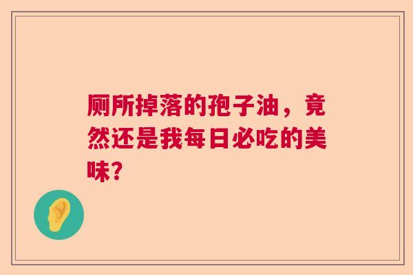 厕所掉落的孢子油，竟然还是我每日必吃的美味？  第1张