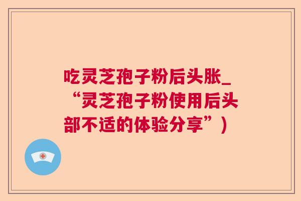 吃灵芝孢子粉后头胀_“灵芝孢子粉使用后头部不适的体验分享”)  第1张