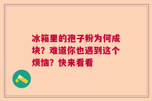 冰箱里的孢子粉为何成块？难道你也遇到这个烦恼？快来看看  第1张