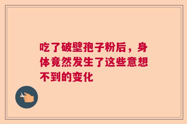 吃了破壁孢子粉后，身体竟然发生了这些意想不到的变化  第1张
