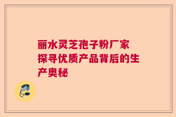 丽水灵芝孢子粉厂家 探寻优质产品背后的生产奥秘  第1张