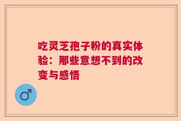 吃灵芝孢子粉的真实体验：那些意想不到的改变与感悟  第1张