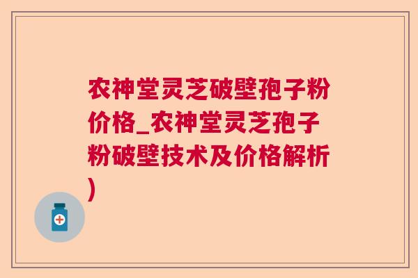 农神堂灵芝破壁孢子粉价格_农神堂灵芝孢子粉破壁技术及价格解析)  第1张