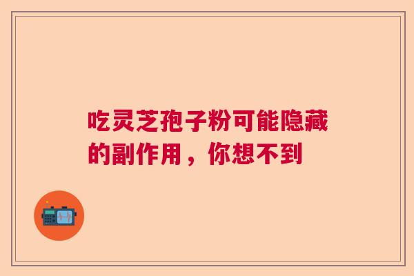 吃灵芝孢子粉可能隐藏的副作用，你想不到  第1张