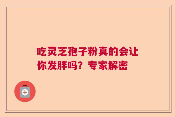 吃灵芝孢子粉真的会让你发胖吗？专家解密  第1张