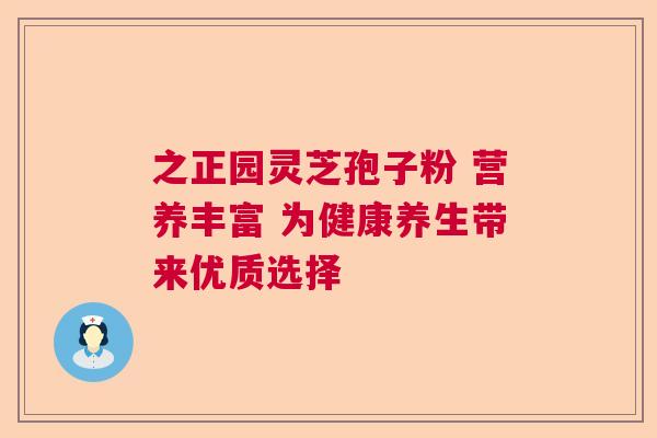 之正园灵芝孢子粉 营养丰富 为健康养生带来优质选择  第1张