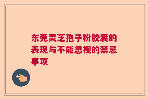 东莞灵芝孢子粉胶囊的表现与不能忽视的禁忌事项  第1张
