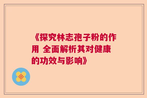 《探究林志孢子粉的作用 全面解析其对健康的功效与影响》  第1张