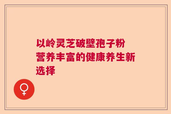 以岭灵芝破壁孢子粉 营养丰富的健康养生新选择  第1张