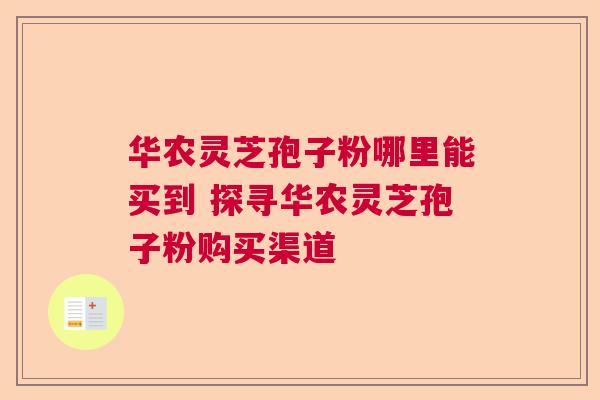华农灵芝孢子粉哪里能买到 探寻华农灵芝孢子粉购买渠道  第1张