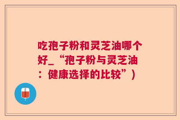 吃孢子粉和灵芝油哪个好_“孢子粉与灵芝油：健康选择的比较”)  第1张