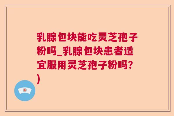 乳腺包块能吃灵芝孢子粉吗_乳腺包块患者适宜服用灵芝孢子粉吗？)  第1张