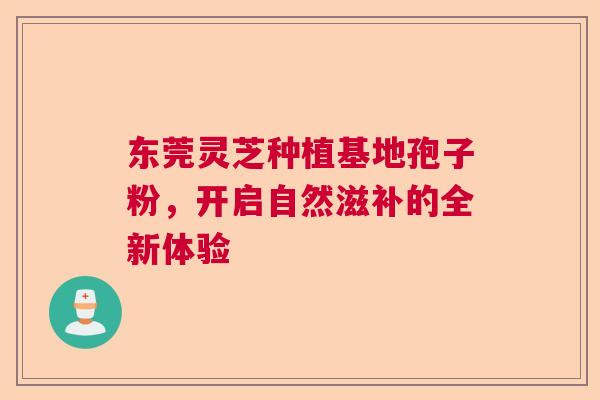 东莞灵芝种植基地孢子粉，开启自然滋补的全新体验  第1张