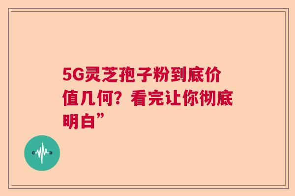 5G灵芝孢子粉到底价值几何？看完让你彻底明白”  第1张