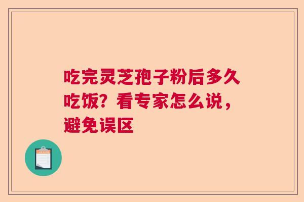 吃完灵芝孢子粉后多久吃饭？看专家怎么说，避免误区  第1张