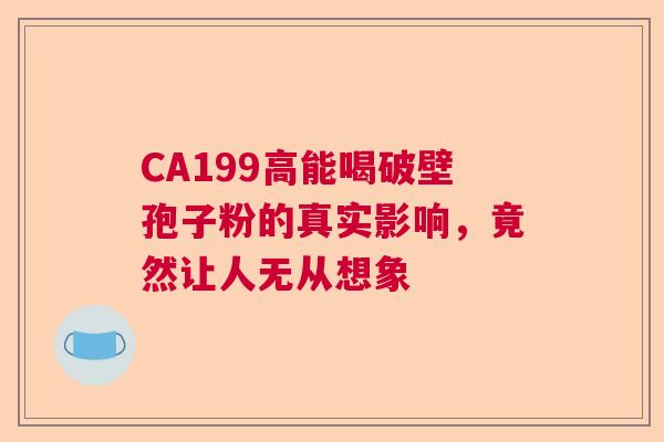 CA199高能喝破壁孢子粉的真实影响，竟然让人无从想象  第1张