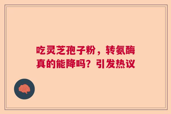 吃灵芝孢子粉，转氨酶真的能降吗？引发热议  第1张