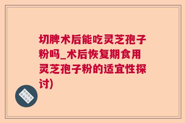切脾术后能吃灵芝孢子粉吗_术后恢复期食用灵芝孢子粉的适宜性探讨)  第1张