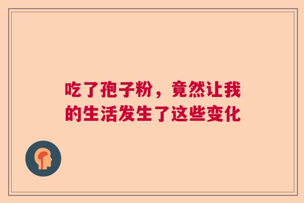 吃了孢子粉，竟然让我的生活发生了这些变化  第1张