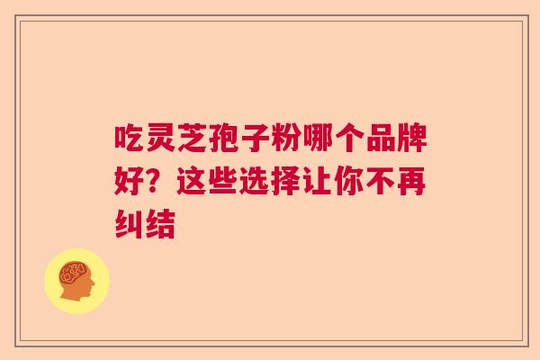 吃灵芝孢子粉哪个品牌好？这些选择让你不再纠结  第1张