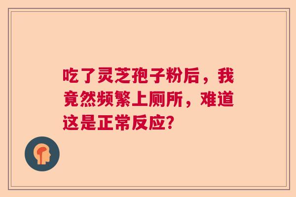 吃了灵芝孢子粉后，我竟然频繁上厕所，难道这是正常反应？  第1张