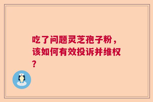 吃了问题灵芝孢子粉，该如何有效投诉并维权？  第1张