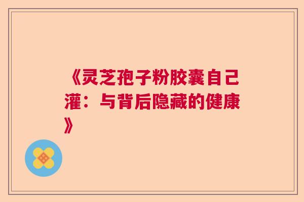 《灵芝孢子粉胶囊自己灌：与背后隐藏的健康》  第1张