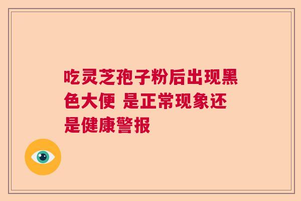 吃灵芝孢子粉后出现黑色大便 是正常现象还是健康警报  第1张
