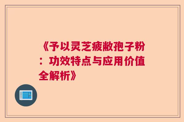 《予以灵芝疲敝孢子粉：功效特点与应用价值全解析》  第1张