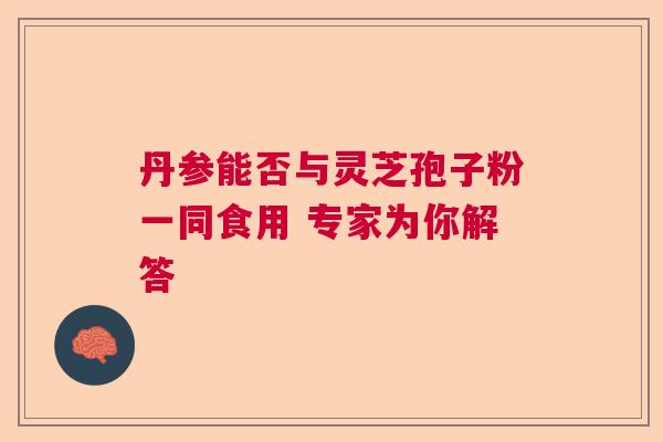 丹参能否与灵芝孢子粉一同食用 专家为你解答  第1张