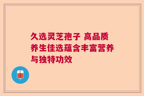 久选灵芝孢子 高品质养生佳选蕴含丰富营养与独特功效  第1张