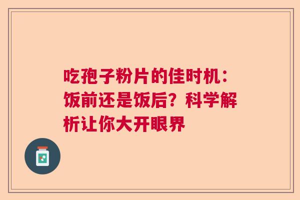 吃孢子粉片的佳时机：饭前还是饭后？科学解析让你大开眼界  第1张