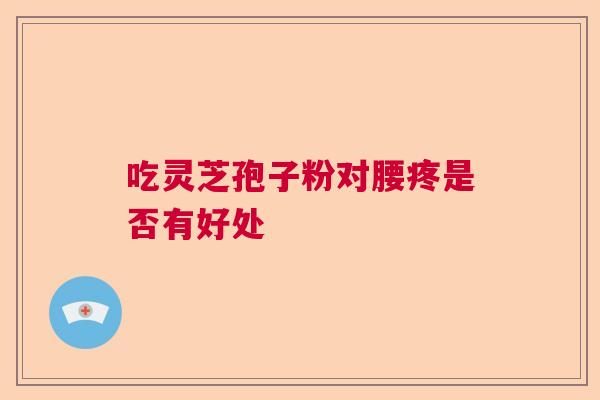 吃灵芝孢子粉对腰疼是否有好处  第1张