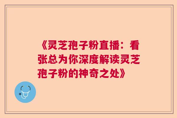 《灵芝孢子粉直播：看张总为你深度解读灵芝孢子粉的神奇之处》  第1张