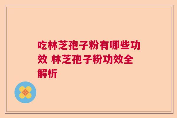 吃林芝孢子粉有哪些功效 林芝孢子粉功效全解析  第1张