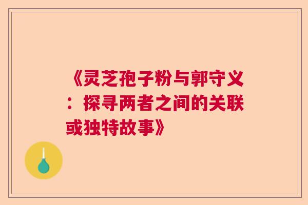 《灵芝孢子粉与郭守义：探寻两者之间的关联或独特故事》  第1张